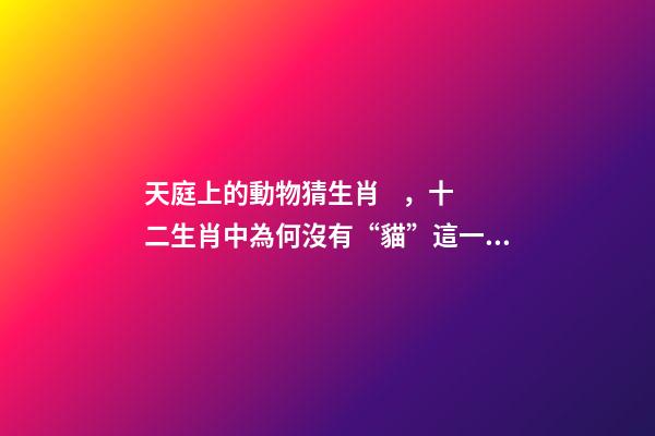 天庭上的動物猜生肖，十二生肖中為何沒有“貓”這一屬相
